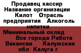 Продавец-кассир › Название организации ­ Килот › Отрасль предприятия ­ Алкоголь, напитки › Минимальный оклад ­ 20 000 - Все города Работа » Вакансии   . Калужская обл.,Калуга г.